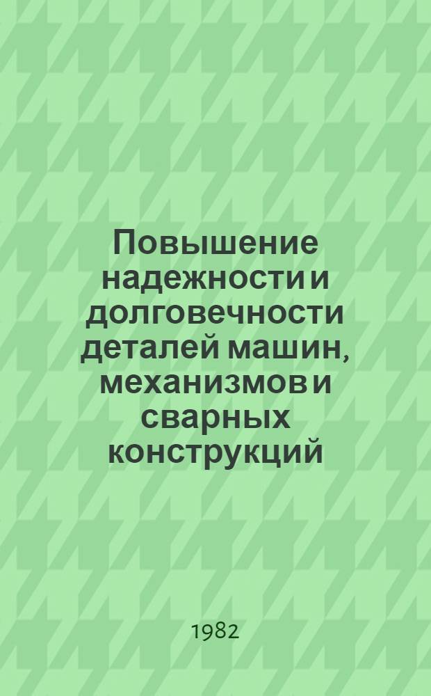 Повышение надежности и долговечности деталей машин, механизмов и сварных конструкций : Тез. докл. науч.-техн. конф., Могилев, 16-17 нояб. 1982 г