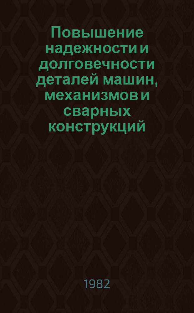 Повышение надежности и долговечности деталей машин, механизмов и сварных конструкций : Тез. докл. науч.-техн. конф., Могилев, 16-17 нояб. 1982 г. Ч. 2