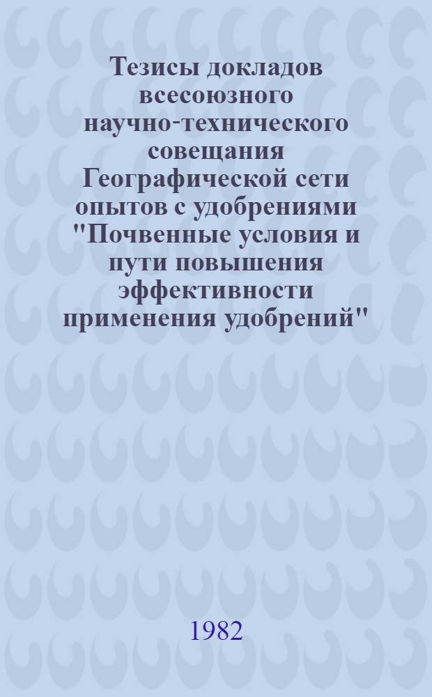 Тезисы докладов всесоюзного научно-технического совещания Географической сети опытов с удобрениями "Почвенные условия и пути повышения эффективности применения удобрений" (Пенза, 19-21 окт. 1982 г.). Ч. 1