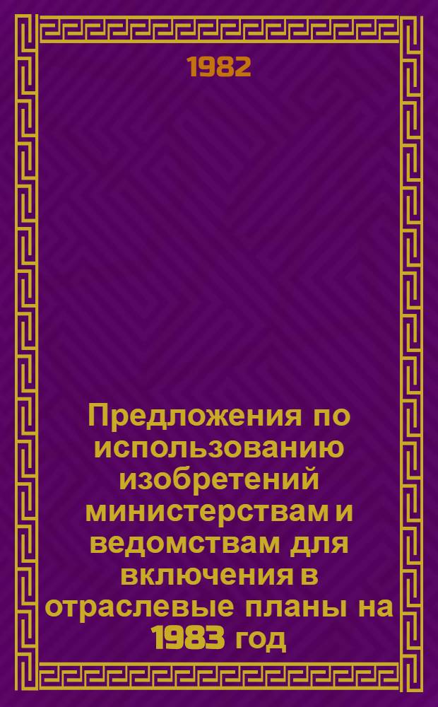 Предложения по использованию изобретений министерствам и ведомствам для включения в отраслевые планы на 1983 год. Ч. 1