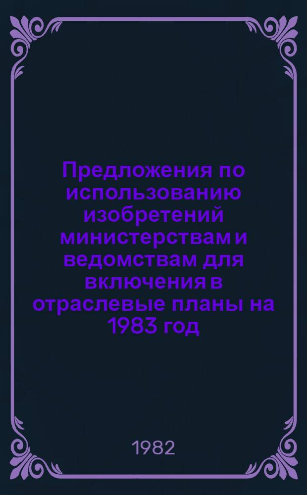Предложения по использованию изобретений министерствам и ведомствам для включения в отраслевые планы на 1983 год. Ч. 3