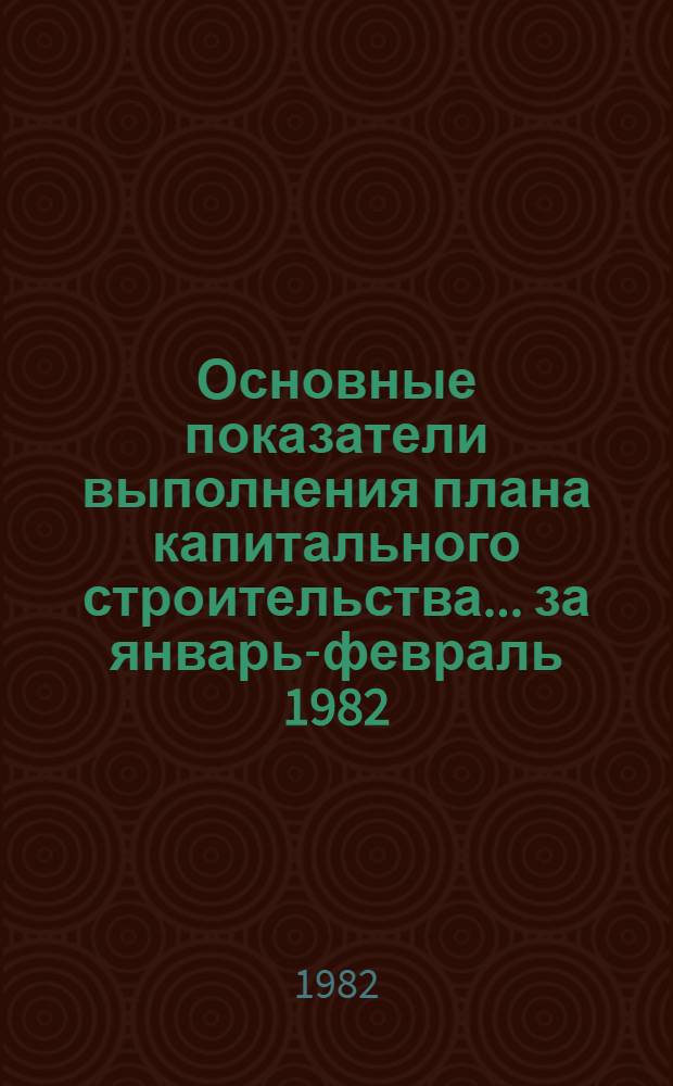 Основные показатели выполнения плана капитального строительства... ... за январь-февраль 1982