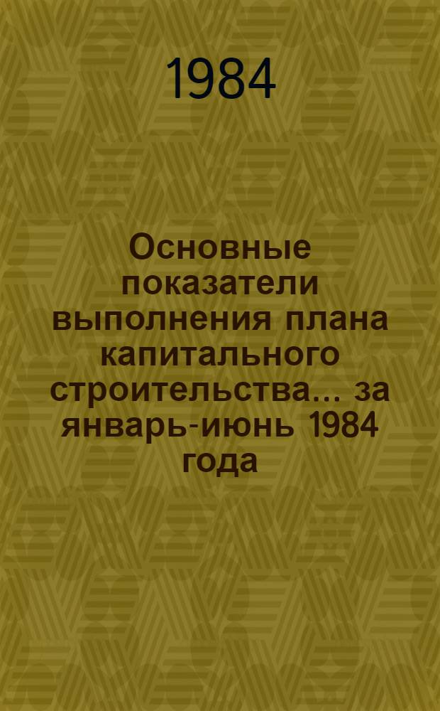 Основные показатели выполнения плана капитального строительства... ... за январь-июнь 1984 года