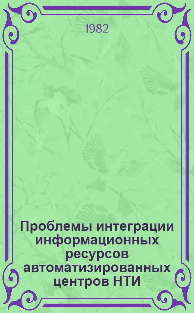 Проблемы интеграции информационных ресурсов автоматизированных центров НТИ : Тез. докл. XIII науч. семинара "Систем. исслед. ГАСНТИ", г. Тбилиси, 23-26 нояб. 1982 г. Ч. 1