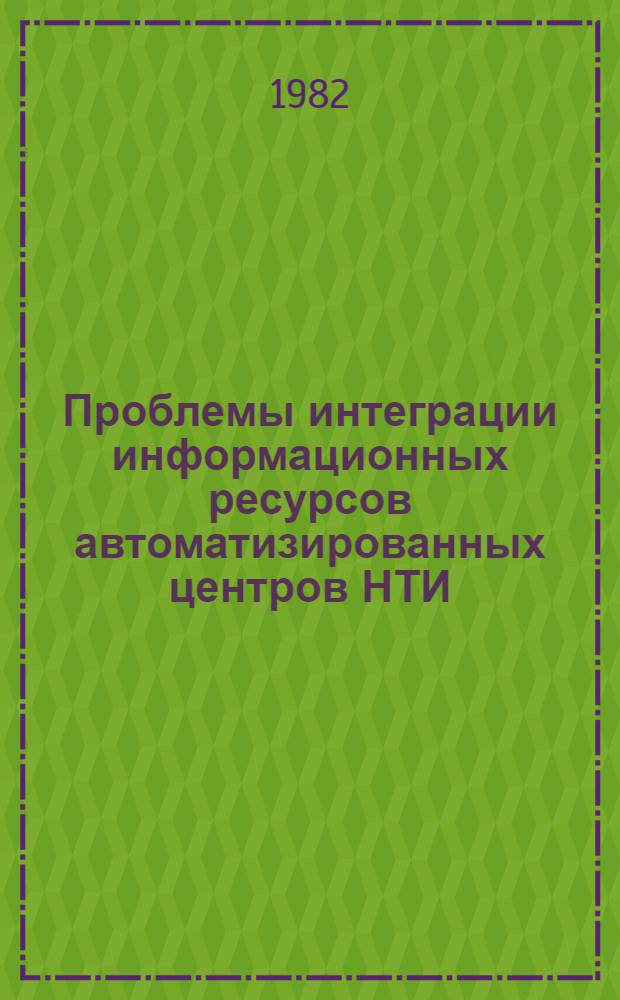 Проблемы интеграции информационных ресурсов автоматизированных центров НТИ : Тез. докл. XIII науч. семинара "Систем. исслед. ГАСНТИ", г. Тбилиси, 23-26 нояб. 1982 г. Ч. 2