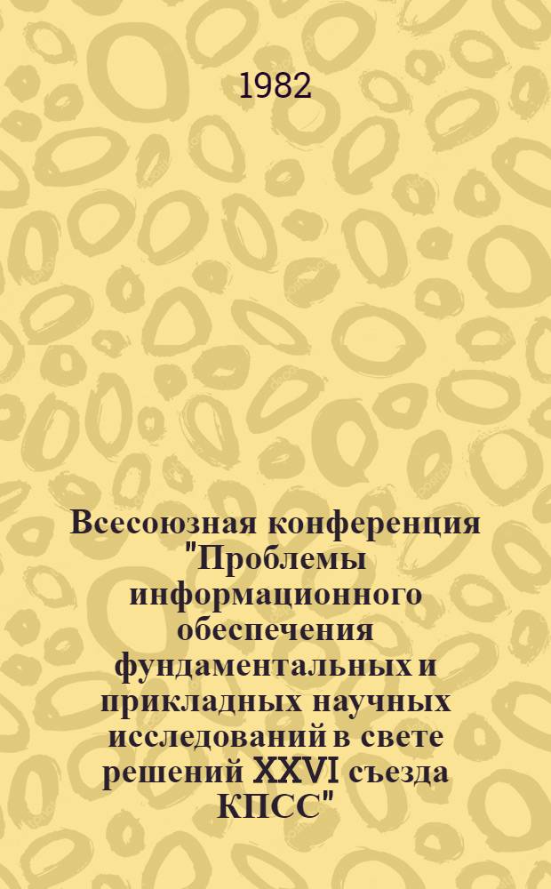 Всесоюзная конференция "Проблемы информационного обеспечения фундаментальных и прикладных научных исследований в свете решений XXVI съезда КПСС" (г. Звенигород, 4-6 мая 1982 г.) : Тез. докл. и сообщ