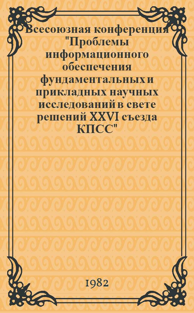 Всесоюзная конференция "Проблемы информационного обеспечения фундаментальных и прикладных научных исследований в свете решений XXVI съезда КПСС" (г. Звенигород, 4-6 мая 1982 г.) : Тез. докл. и сообщ. Ч. 2