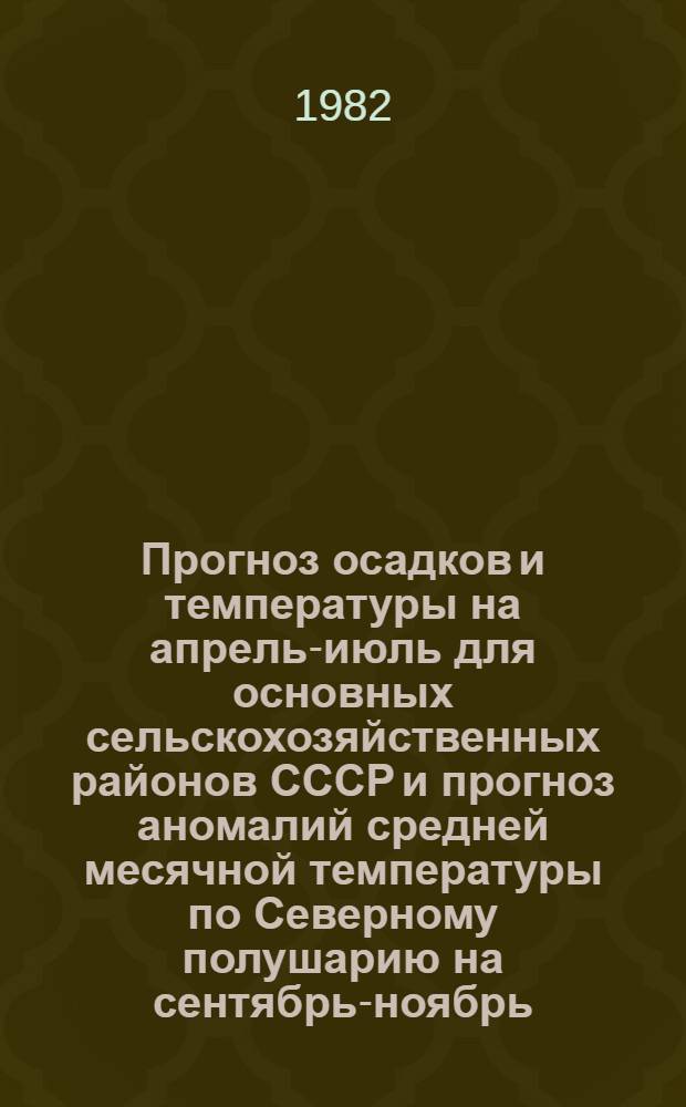 Прогноз осадков и температуры на апрель-июль для основных сельскохозяйственных районов СССР и прогноз аномалий средней месячной температуры по Северному полушарию на сентябрь-ноябрь... ... 1982 года