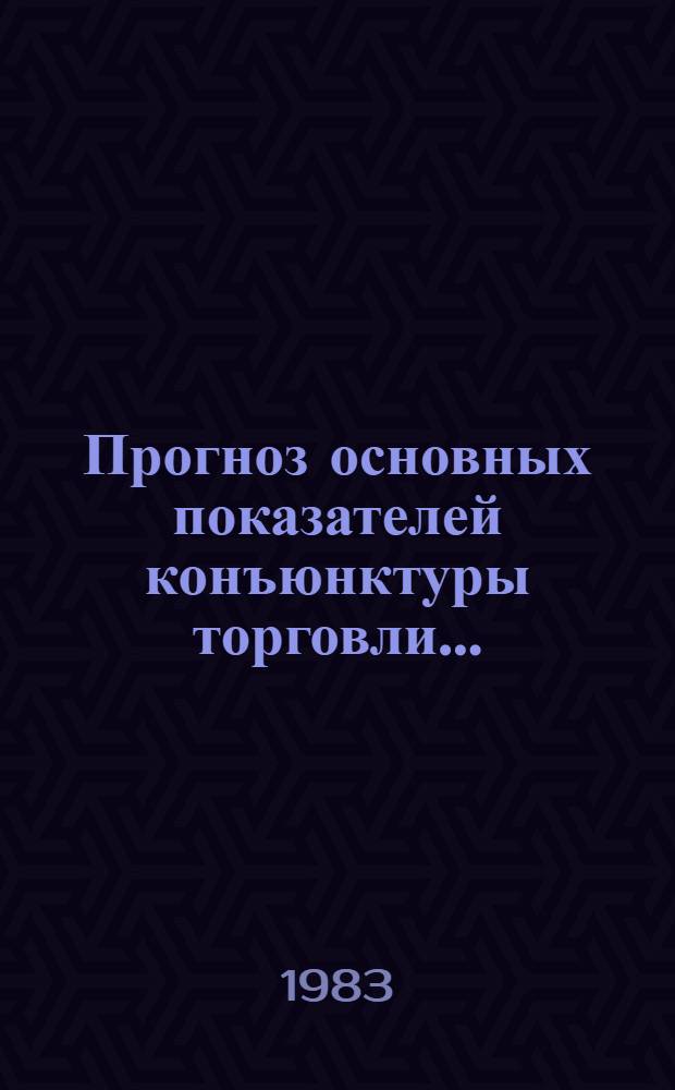 Прогноз основных показателей конъюнктуры торговли.. : (Рознич. товарооборот и товар. запасы). ... в январе-декабре 1983 года