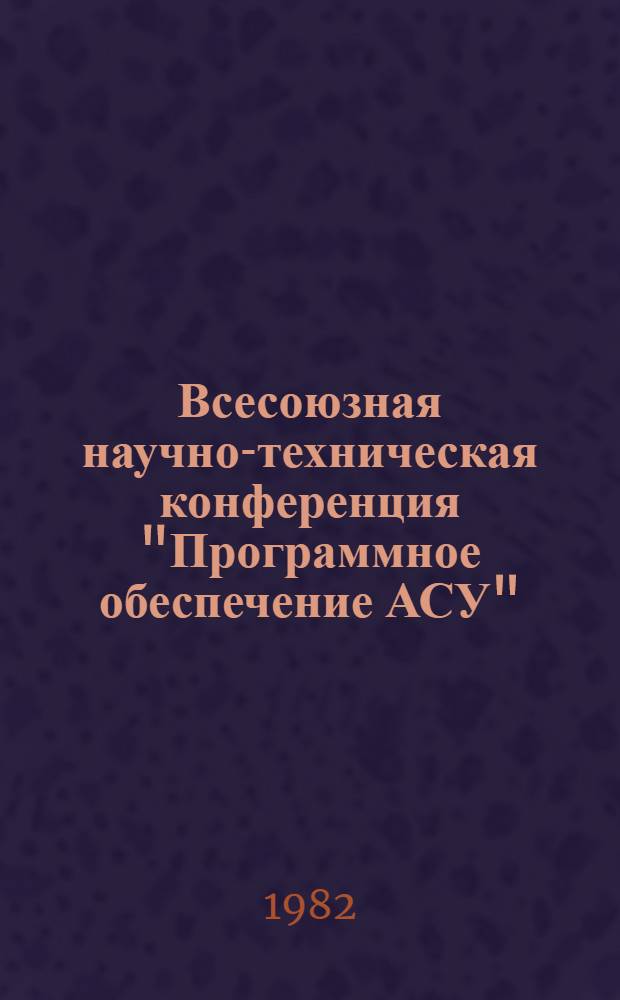 Всесоюзная научно-техническая конференция "Программное обеспечение АСУ" : [Материалы]. Секция 3 : Программное обеспечение общего назначения