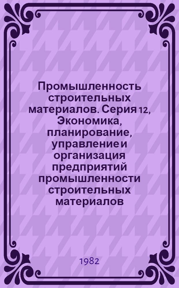 Промышленность строительных материалов. Серия 12, Экономика, планирование, управление и организация предприятий промышленности строительных материалов : Обзор по важнейшим науч. и науч.-техн. пробл., предусмотр. пятилет. планом развития нар. хоз-ва : Обзор. информ