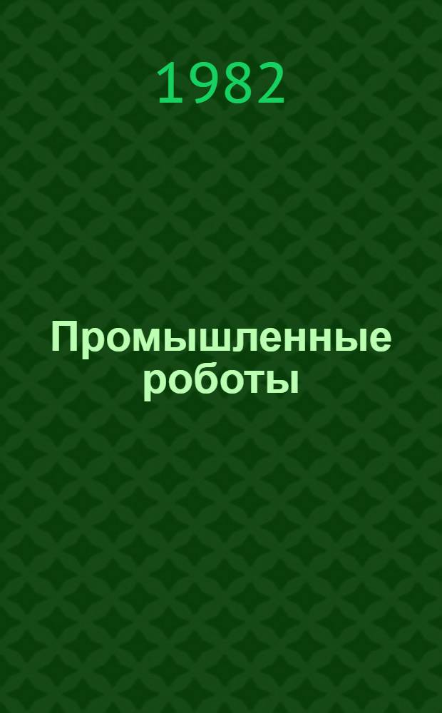 Промышленные роботы : (Автоматические манипуляторы с программным управлением) : Библиогр. указ. отеч. и иностр. лит