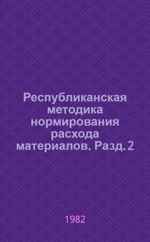 Республиканская методика нормирования расхода материалов. Разд. 2 : Прокат черных и цветных металлов, трубы стальные и металлоизделия