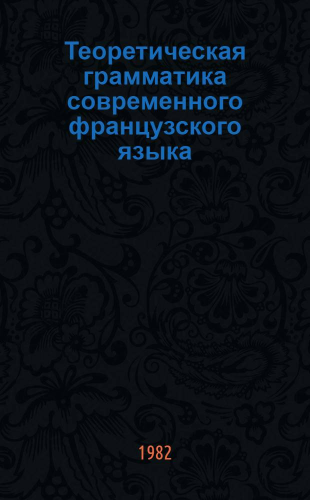Теоретическая грамматика современного французского языка : Учебник для студентов ин-тов и фак. иностр. яз. (На фр. яз.). Ч. 1 : Морфология и синтаксис частей речи