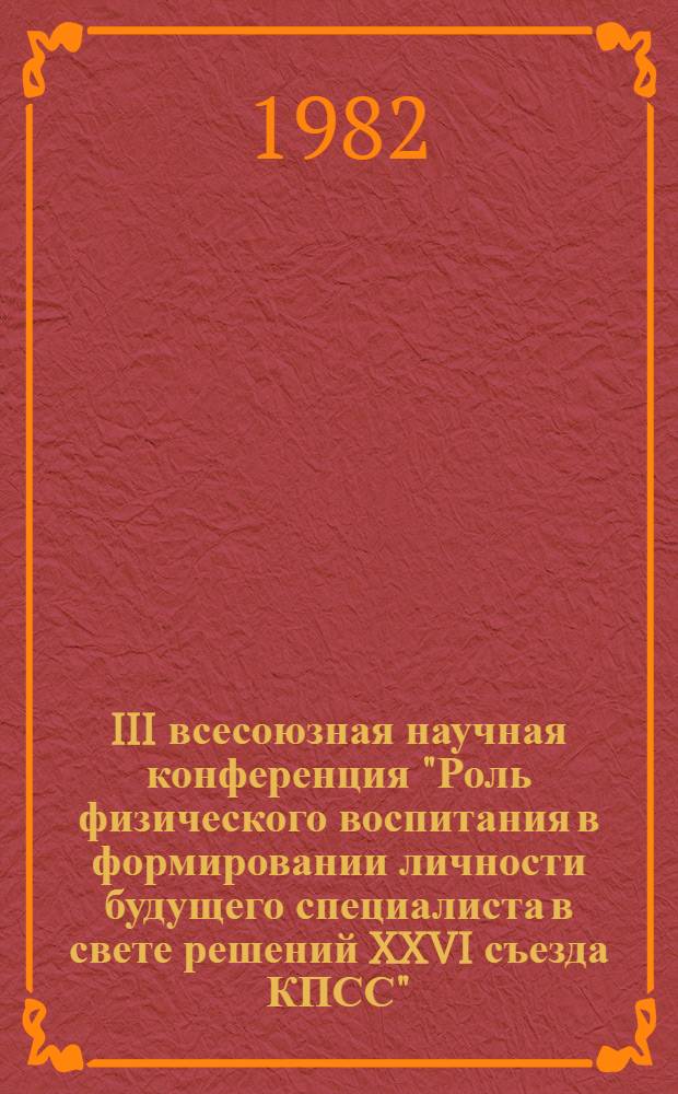 III всесоюзная научная конференция "Роль физического воспитания в формировании личности будущего специалиста в свете решений XXVI съезда КПСС", 11-13 мая 1982 г. : Тез. докл. : В 2 ч.