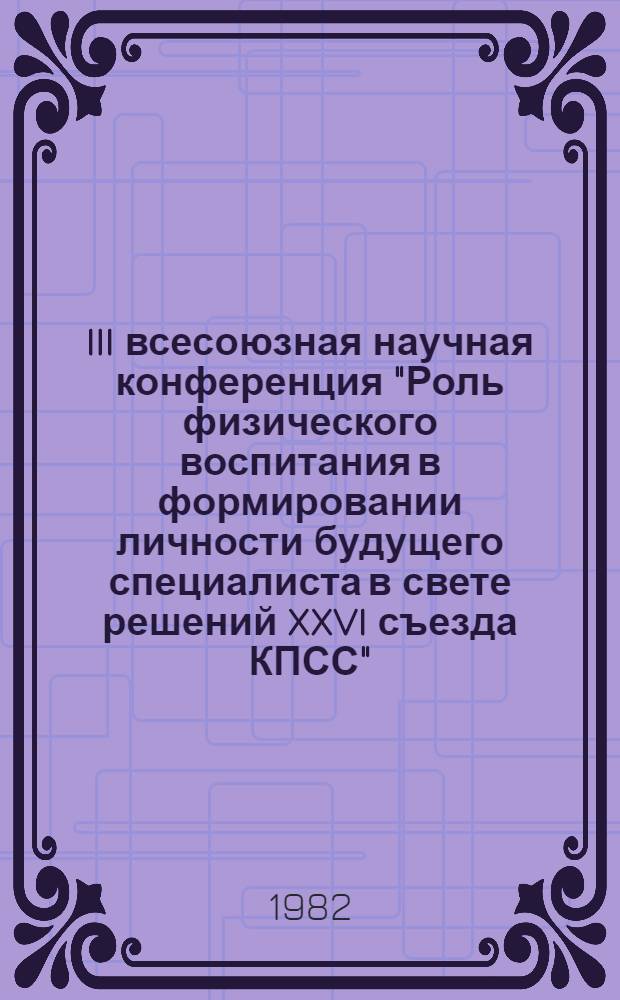III всесоюзная научная конференция "Роль физического воспитания в формировании личности будущего специалиста в свете решений XXVI съезда КПСС", 11-13 мая 1982 г : Тез. докл. [В 2 ч.]. Ч. 1