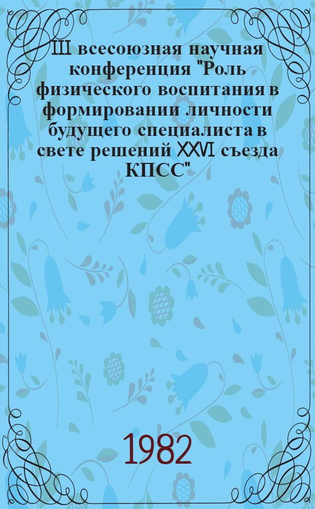 III всесоюзная научная конференция "Роль физического воспитания в формировании личности будущего специалиста в свете решений XXVI съезда КПСС", 11-13 мая 1982 г : Тез. докл. [В 2 ч.]. Ч. 2