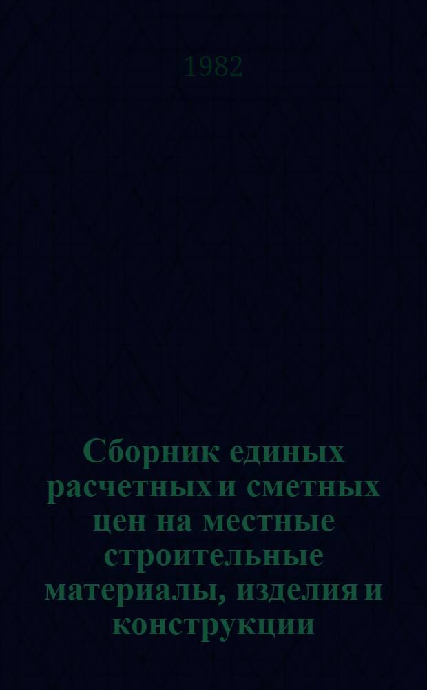 Сборник единых расчетных и сметных цен на местные строительные материалы, изделия и конструкции : Утв. Госстроем ЛатвССР 02.07.82