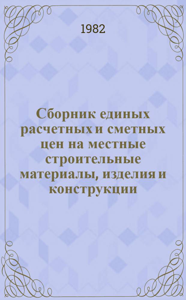 Сборник единых расчетных и сметных цен на местные строительные материалы, изделия и конструкции : Утв. Госстроем ЛатвССР 02.07.82. Ч. 1 : Местные строительные материалы