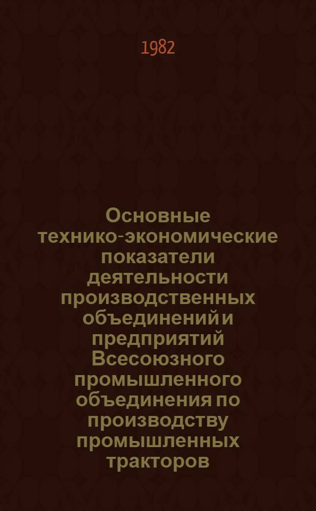 Основные технико-экономические показатели деятельности производственных объединений и предприятий Всесоюзного промышленного объединения по производству промышленных тракторов