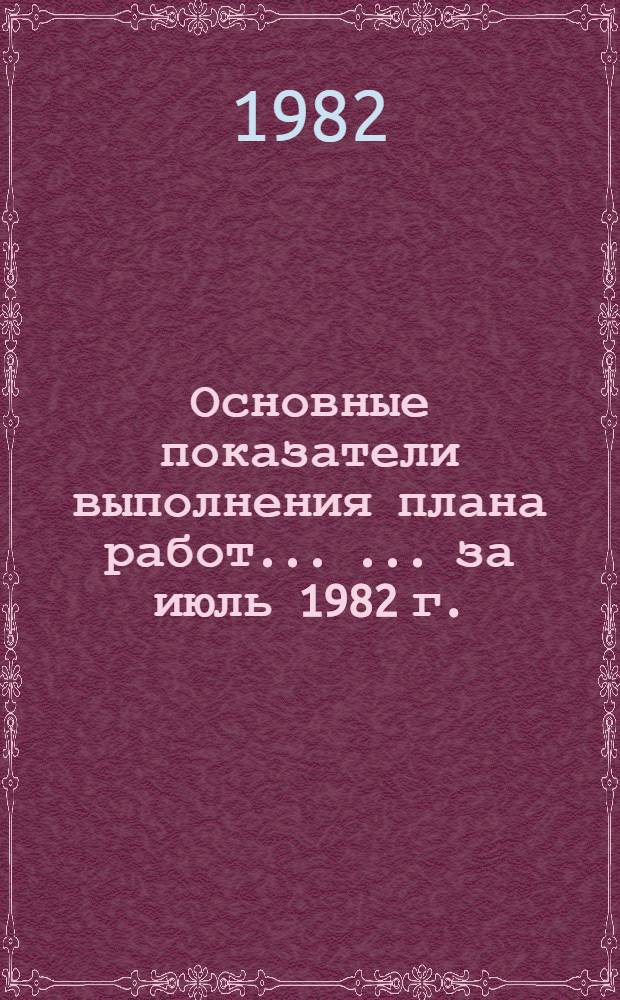 Основные показатели выполнения плана работ ... ... за июль 1982 г.