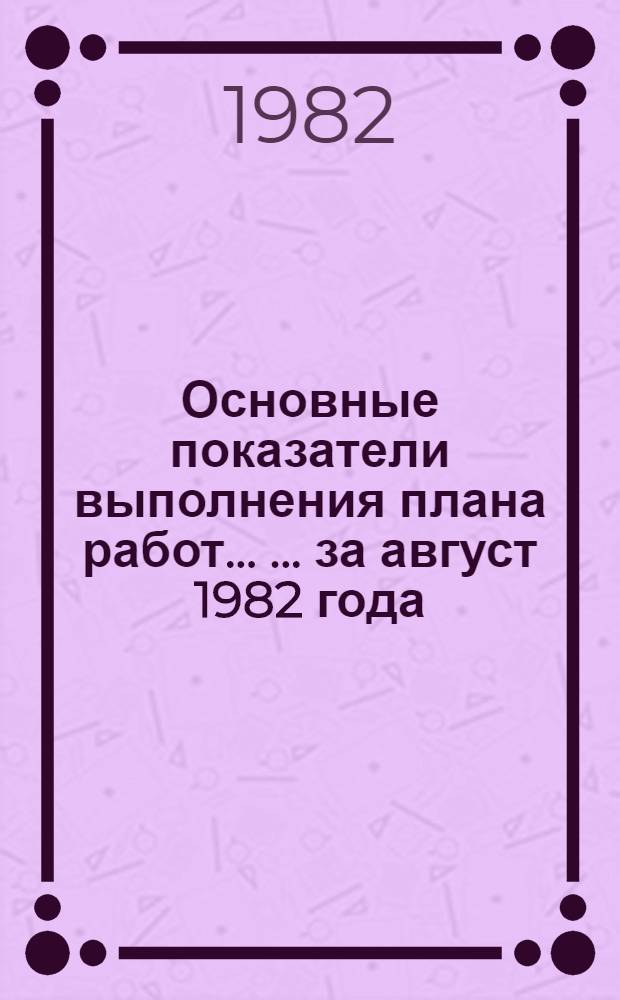 Основные показатели выполнения плана работ ... ... за август 1982 года