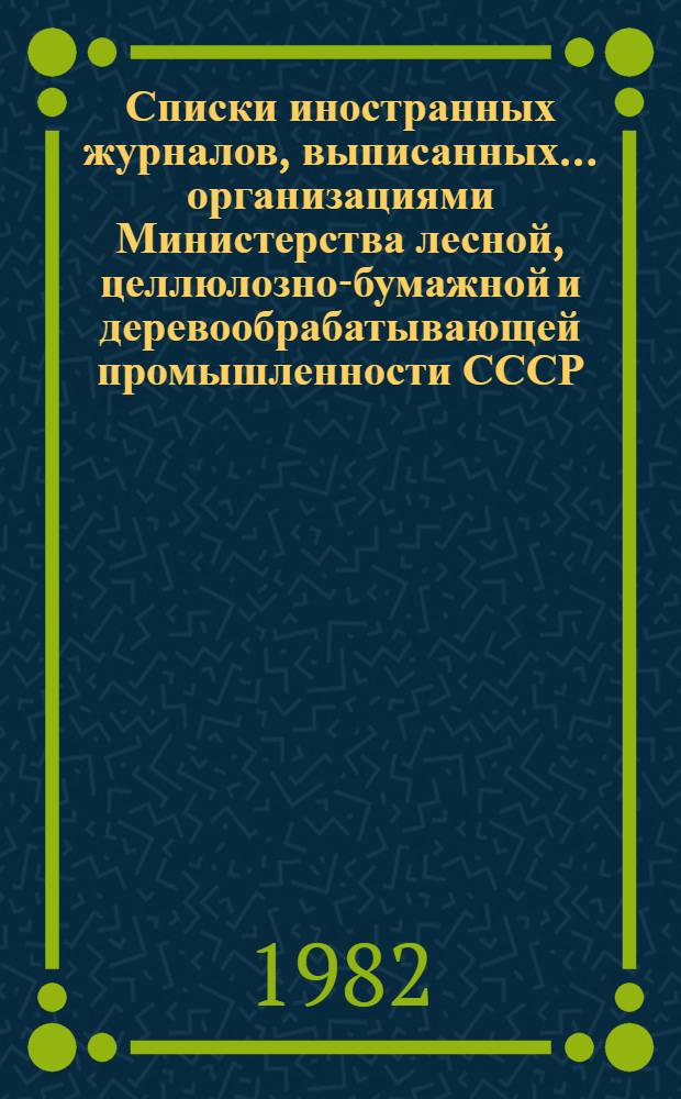 Списки иностранных журналов, выписанных ... организациями Министерства лесной, целлюлозно-бумажной и деревообрабатывающей промышленности СССР. ... на 1982 год