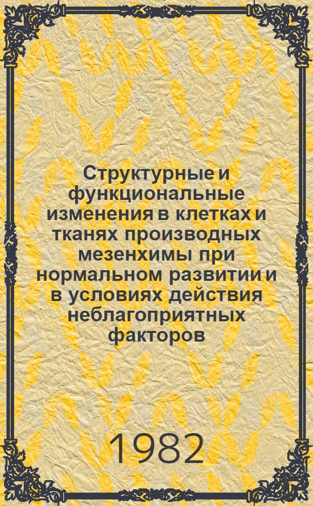 Структурные и функциональные изменения в клетках и тканях производных мезенхимы при нормальном развитии и в условиях действия неблагоприятных факторов : Тез. докл. респ. конф. [Киев, нояб. 1982 г. В 2 ч. Ч. 1
