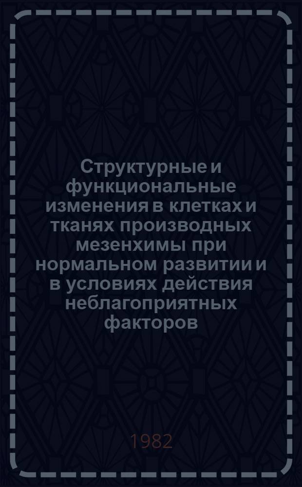 Структурные и функциональные изменения в клетках и тканях производных мезенхимы при нормальном развитии и в условиях действия неблагоприятных факторов : Тез. докл. респ. конф. [Киев, нояб. 1982 г. В 2 ч. Ч. 2