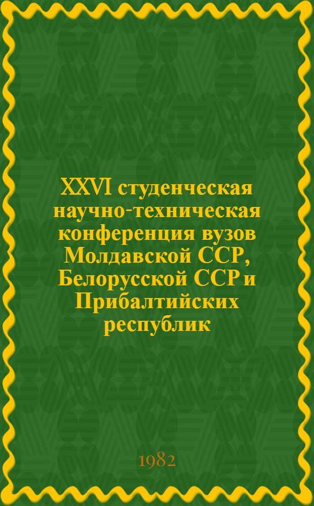 XXVI студенческая научно-техническая конференция вузов Молдавской ССР, Белорусской ССР и Прибалтийских республик, 21-23 апреля 1982 г : Тез. докл. Ч. 1 : Общественные науки. Математика. Энергетика. Электрофизика