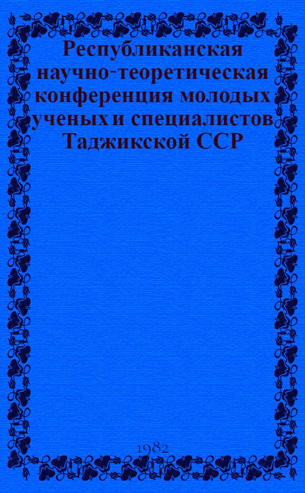 Республиканская научно-теоретическая конференция молодых ученых и специалистов Таджикской ССР, посвященная XXVI съезду КПСС : Тез. докл
