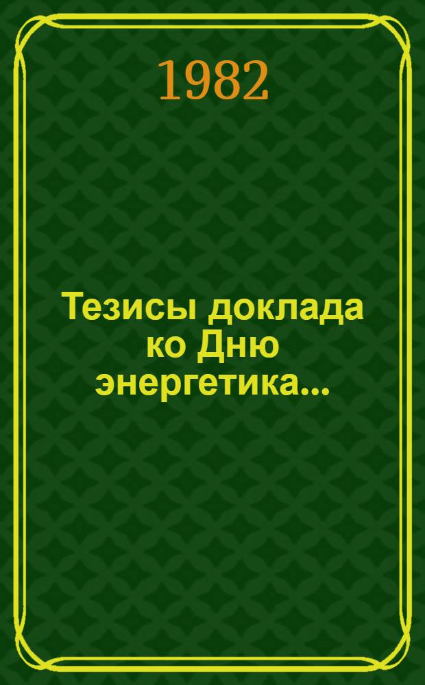 Тезисы доклада ко Дню энергетика.. : (Для руководителей предприятий и орг. отрасли). ... 1982 года