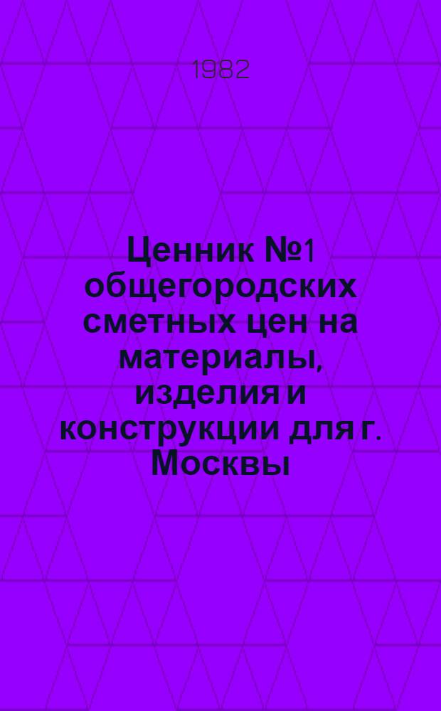 Ценник № 1 общегородских сметных цен на материалы, изделия и конструкции для г. Москвы, [1984 г.] : Введ. в действие с 01.01.84. Разд. 1 : Строительные и дорожные материалы