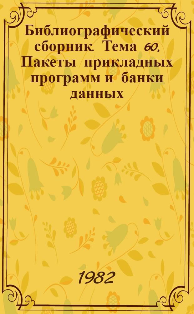 Библиографический сборник. Тема 60, Пакеты прикладных программ и банки данных : Отеч. и иностр. лит. по материалам "Информ. о новой техн. лит." ОНТИ и библиогр. Всесоюз. о-ва "Знание"
