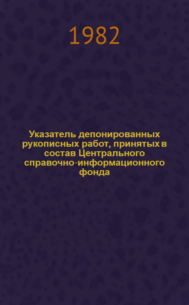 Указатель депонированных рукописных работ, принятых в состав Центрального справочно-информационного фонда... ... в 1981 г.