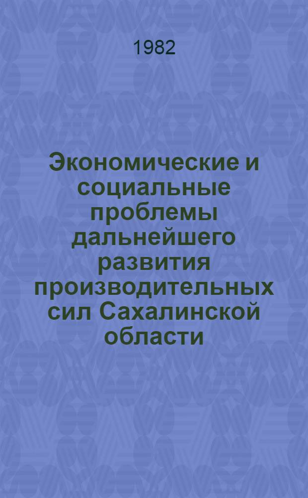 Экономические и социальные проблемы дальнейшего развития производительных сил Сахалинской области : Материалы II науч.-практ. конф., 19-21 окт. 1982 г., г. Южно-Сахалинск. Вып. 1
