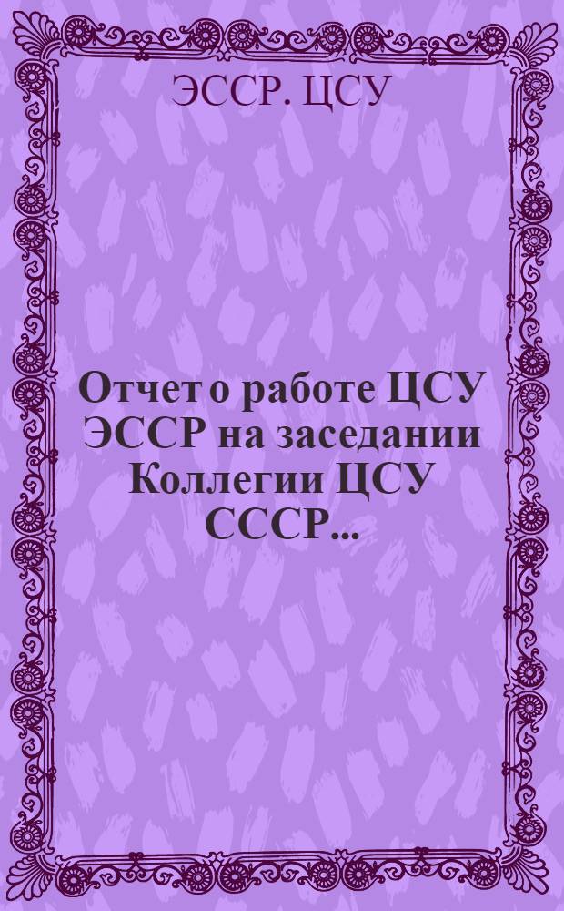 Отчет о работе ЦСУ ЭССР на заседании Коллегии ЦСУ СССР...