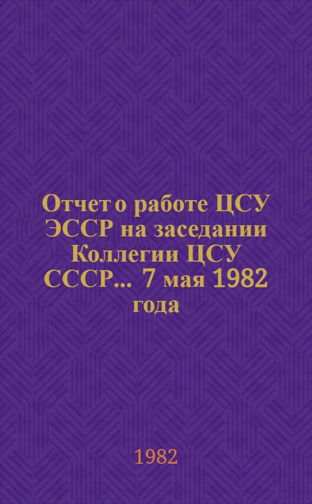 Отчет о работе ЦСУ ЭССР на заседании Коллегии ЦСУ СССР... ... 7 мая 1982 года