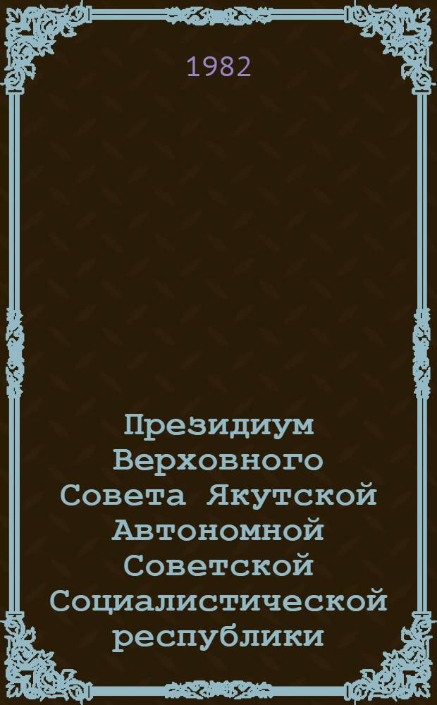Президиум Верховного Совета Якутской Автономной Советской Социалистической республики : Протокол ... № 4 : Май 1982 год