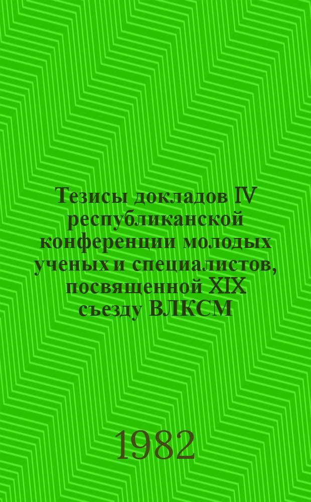 Тезисы докладов IV республиканской конференции молодых ученых и специалистов, посвященной XIX съезду ВЛКСМ