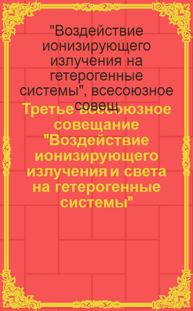 Третье всесоюзное совещание "Воздействие ионизирующего излучения и света на гетерогенные системы", 26-28 мая 1982 г. : Тез. докл. : В 2 ч.