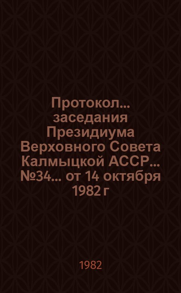 Протокол ... заседания Президиума Верховного Совета Калмыцкой АССР... ... № 34... от 14 октября 1982 г.