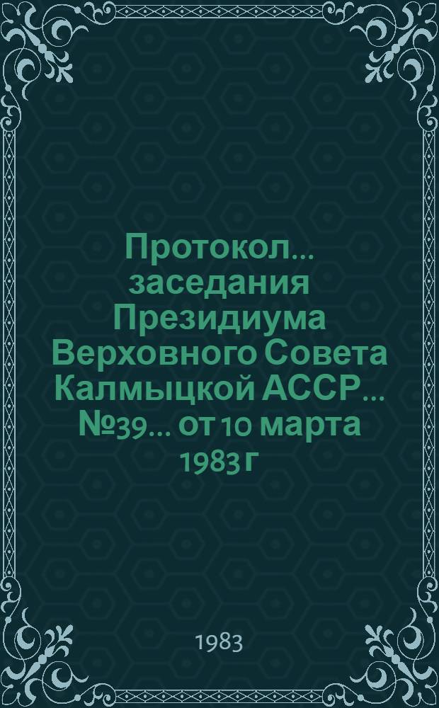 Протокол ... заседания Президиума Верховного Совета Калмыцкой АССР... ... № 39... от 10 марта 1983 г.