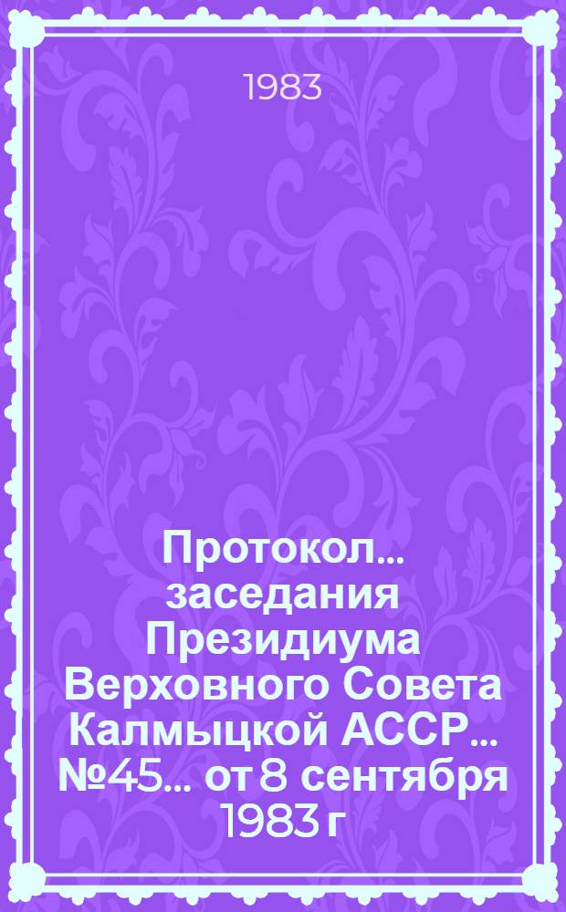 Протокол ... заседания Президиума Верховного Совета Калмыцкой АССР... ... № 45... от 8 сентября 1983 г.