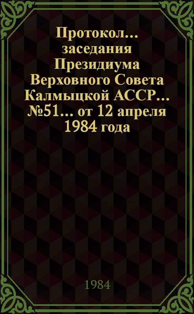 Протокол ... заседания Президиума Верховного Совета Калмыцкой АССР... ... № 51... от 12 апреля 1984 года
