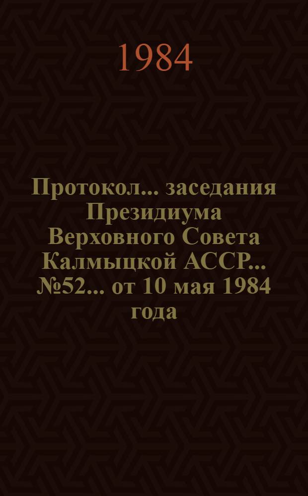 Протокол ... заседания Президиума Верховного Совета Калмыцкой АССР... ... № 52... от 10 мая 1984 года