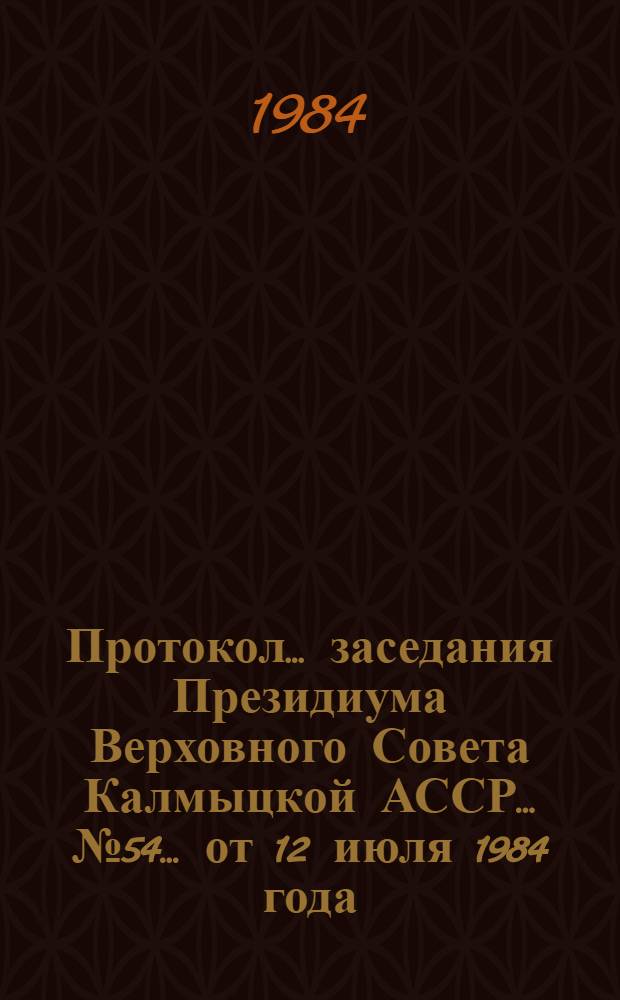 Протокол ... заседания Президиума Верховного Совета Калмыцкой АССР... ... № 54... от 12 июля 1984 года