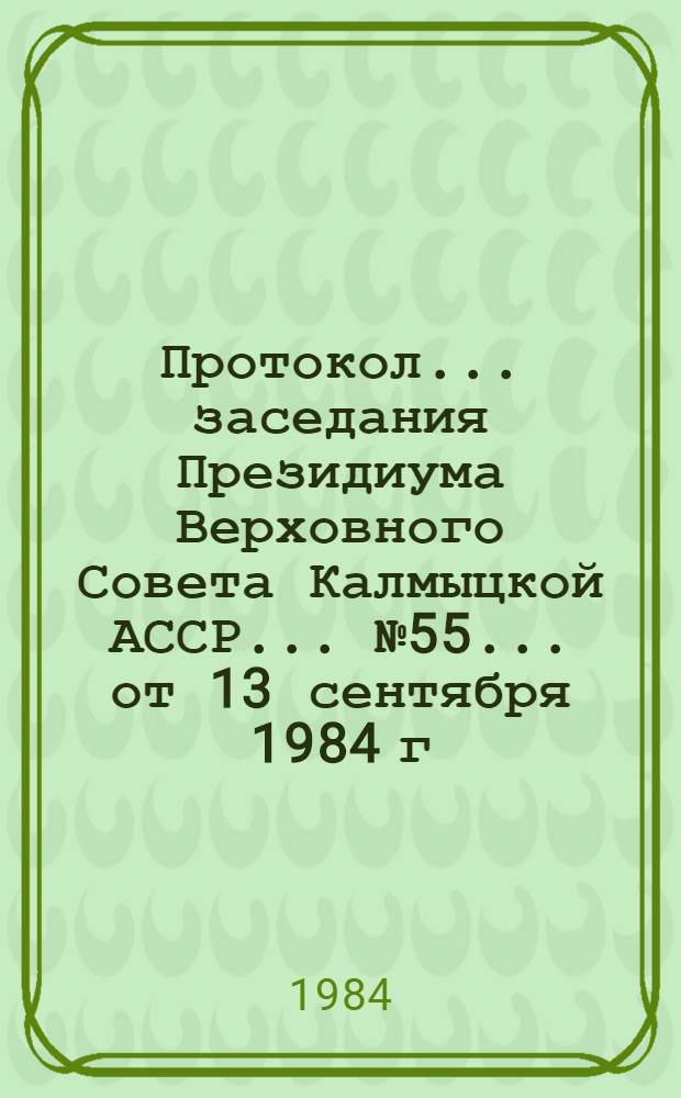 Протокол ... заседания Президиума Верховного Совета Калмыцкой АССР... ... № 55... от 13 сентября 1984 г.