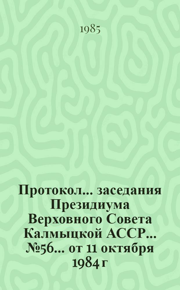 Протокол ... заседания Президиума Верховного Совета Калмыцкой АССР... ... № 56... от 11 октября 1984 г.