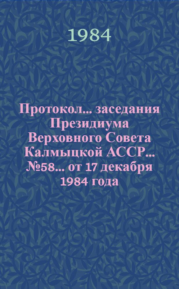 Протокол ... заседания Президиума Верховного Совета Калмыцкой АССР... ... № 58... от 17 декабря 1984 года